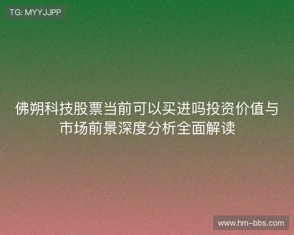 佛朔科技股票当前可以买进吗投资价值与市场前景深度分析全面解读