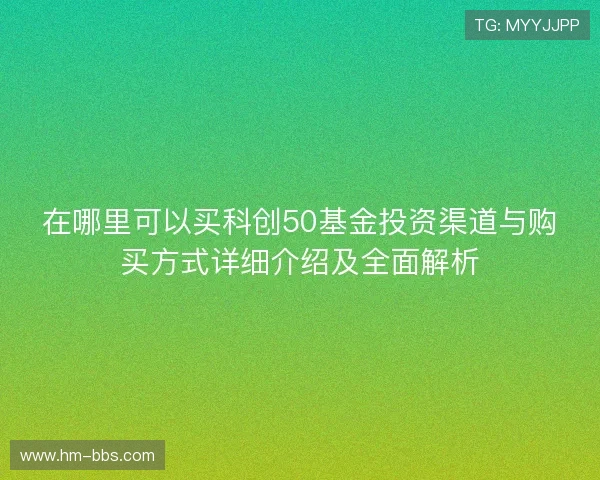 在哪里可以买科创50基金投资渠道与购买方式详细介绍及全面解析 在哪里可以买科创50基金投资渠道与购买方式详细介绍及全面解析